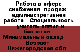 Работа в сфере снабжения, продаж, административная работа › Специальность ­ учитель химии и биологии › Минимальный оклад ­ 40 000 › Возраст ­ 50 - Нижегородская обл., Нижний Новгород г. Работа » Резюме   . Нижегородская обл.,Нижний Новгород г.